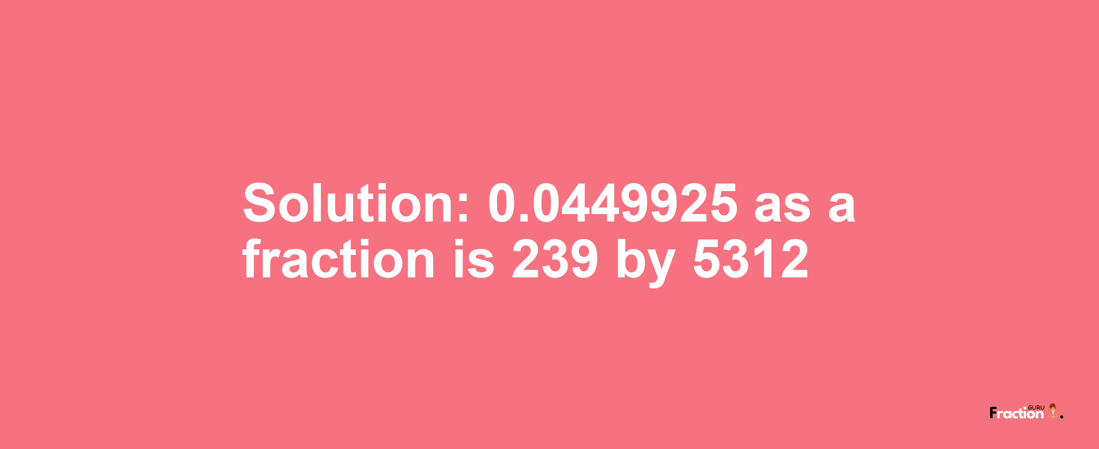 Solution:0.0449925 as a fraction is 239/5312